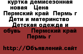 куртка демисезонная новая › Цена ­ 1 000 - Пермский край, Пермь г. Дети и материнство » Детская одежда и обувь   . Пермский край,Пермь г.